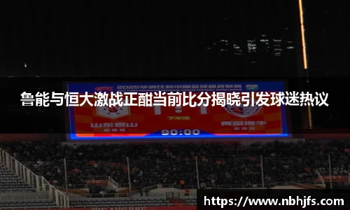 鲁能与恒大激战正酣当前比分揭晓引发球迷热议