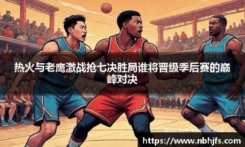 热火与老鹰激战抢七决胜局谁将晋级季后赛的巅峰对决